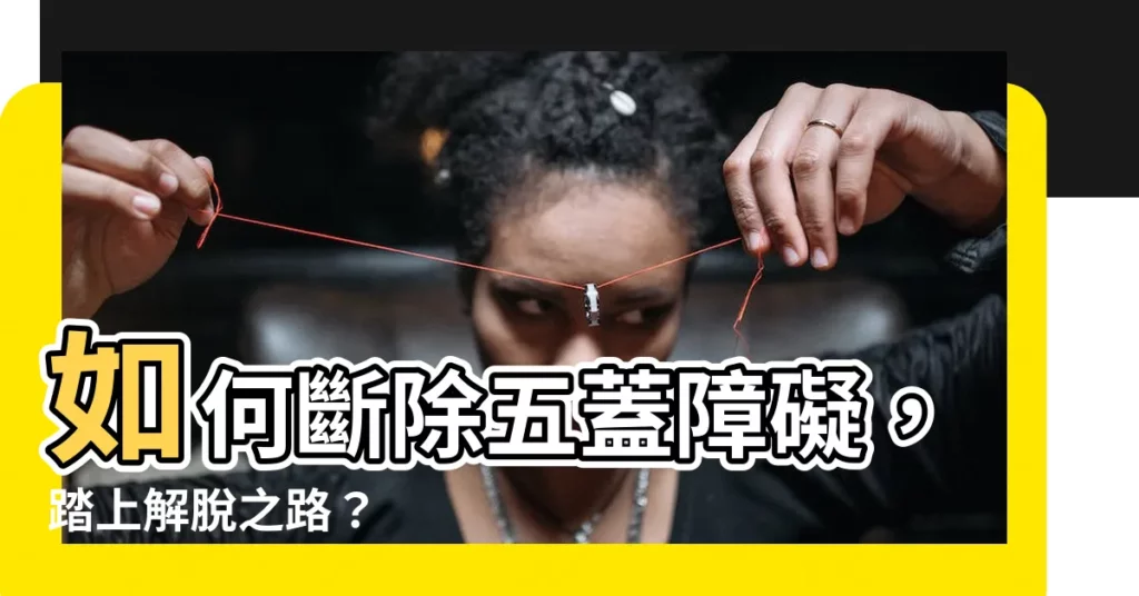【斷五蓋】如何斷除五蓋障礙,踏上解脱之路?