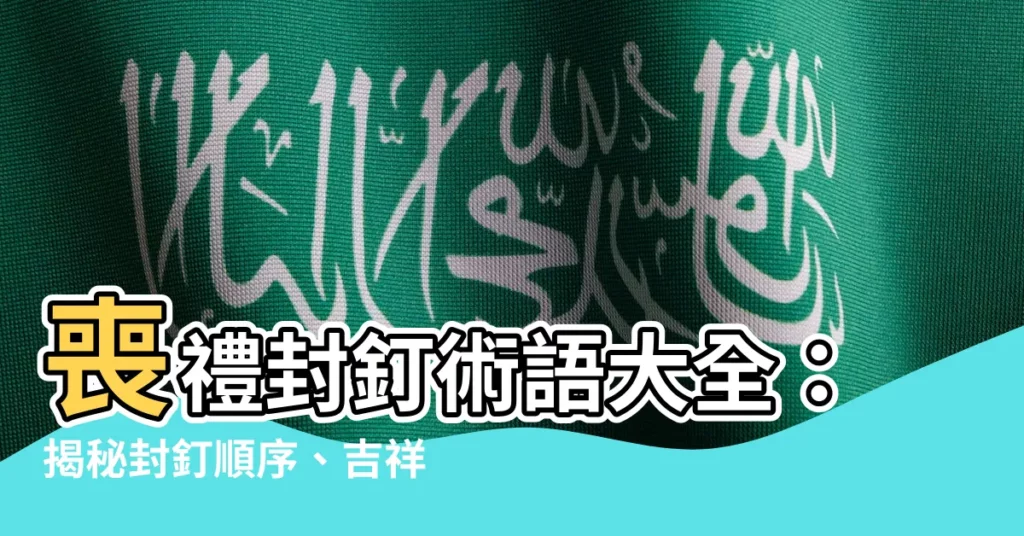 【封釘術語】喪禮封釘術語大全:揭秘封釘順序、吉祥話與封棺四句