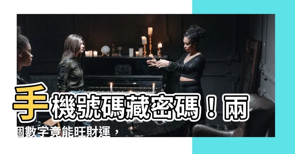 【手機號碼財運】手機號碼藏密碼！兩個數字竟能旺財運，告別感情劫