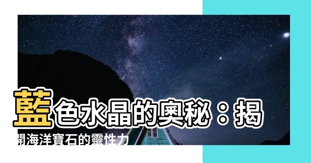 【藍色水晶有哪些】藍色水晶的奧秘：揭開海洋寶石的靈性力量