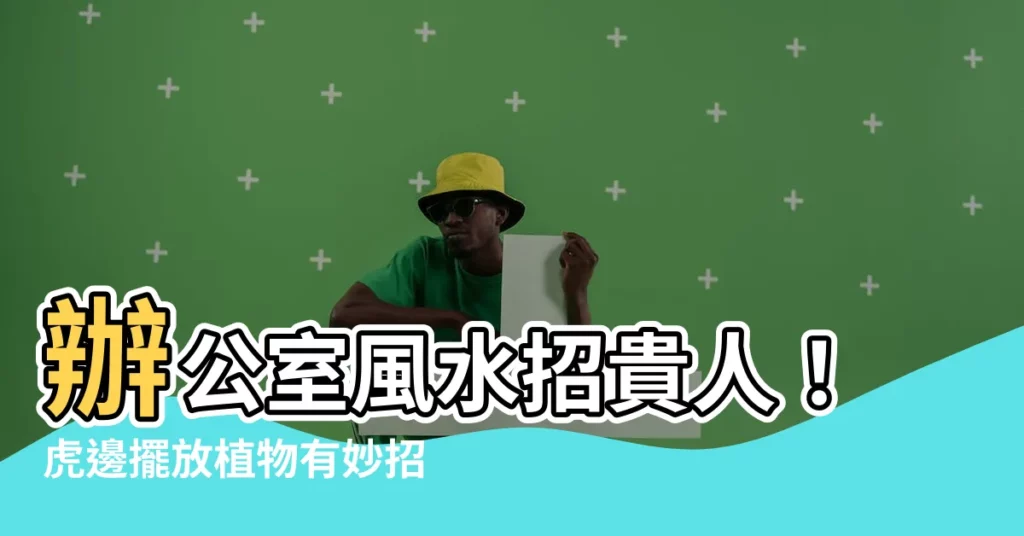 【虎邊植物】辦公室風水招貴人！虎邊擺放植物有妙招