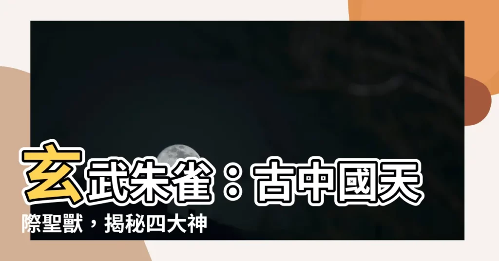 【玄武朱雀】玄武朱雀：古中國天際聖獸，揭秘四大神獸的神秘傳説