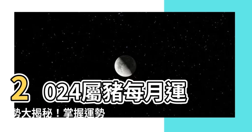 【屬豬每月運勢】2024屬豬每月運勢大揭秘!掌握運勢變化,趨吉避兇
