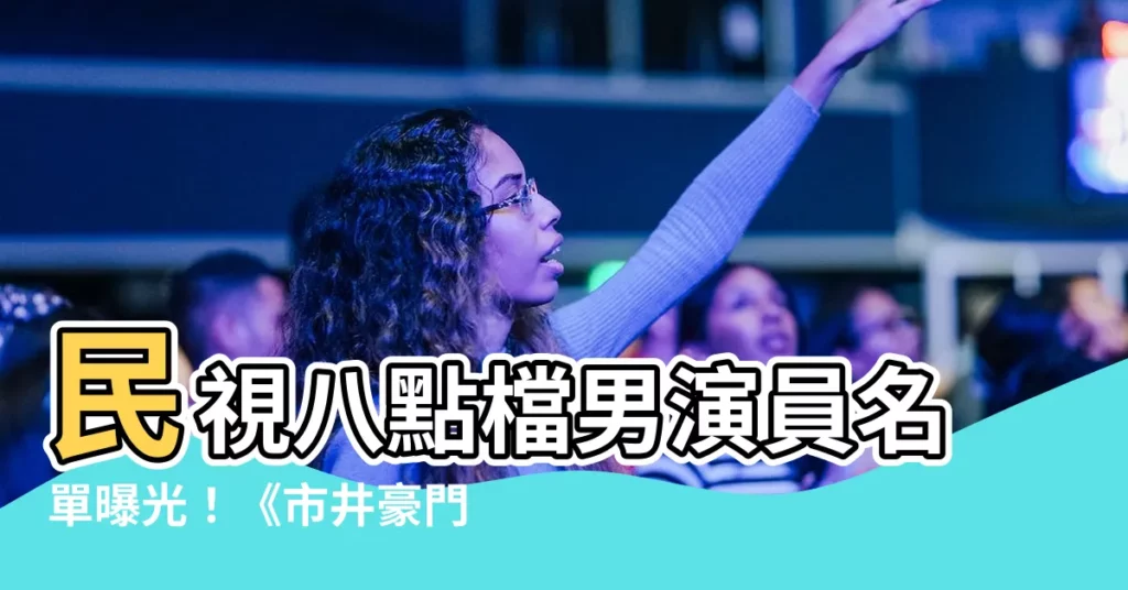 【民視八點檔男演員名單】民視八點檔男演員名單曝光！《市井豪門》肌肉猛男超養眼