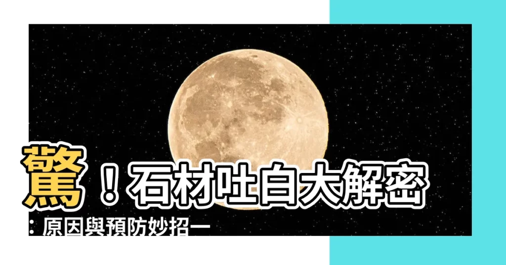 【石材吐白現象與防止方法】驚!石材吐白大解密:原因與預防妙招一次告訴你