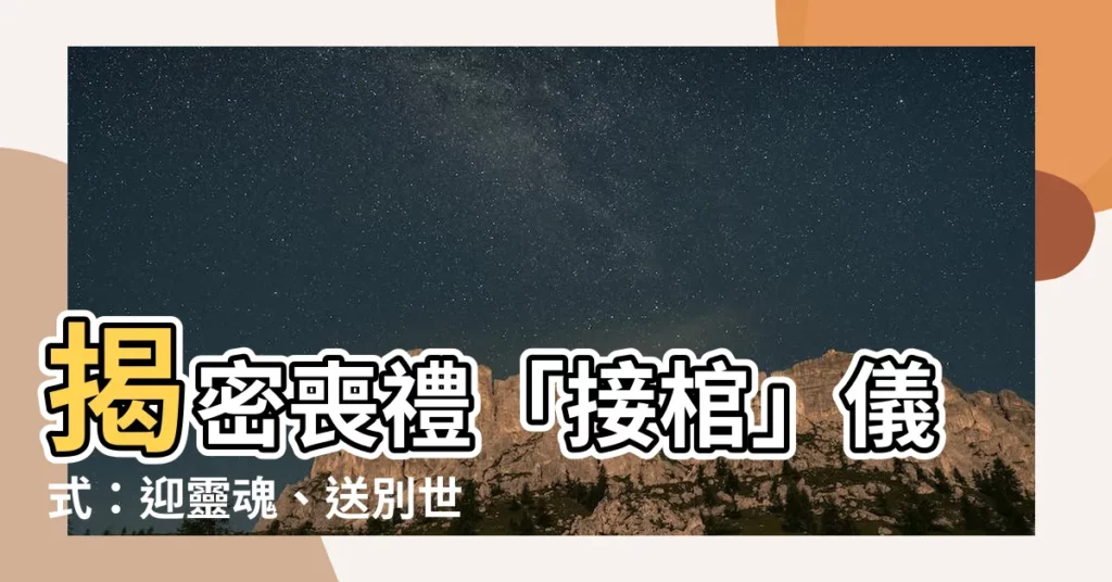 【迎棺 意思】揭密喪禮「接棺」儀式:迎靈魂、送別世的終極告別