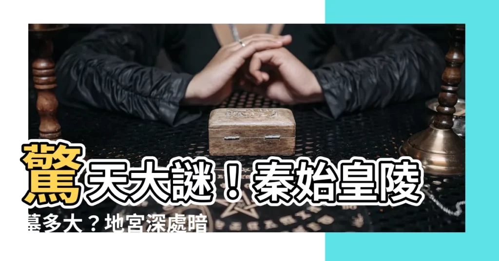 【秦始皇陵墓多大】驚天大謎！秦始皇陵墓多大？地宮深處暗藏無數秘密！