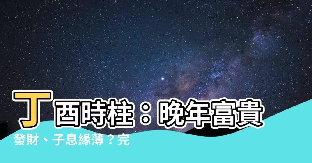 【丁酉時柱】丁酉時柱:晚年富貴發財、子息緣薄?完整解析!