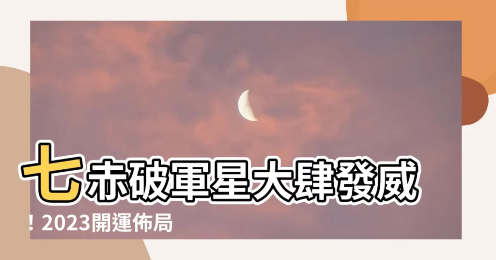 【七赤破軍星化解2023】七赤破軍星大肆發威!2023開運佈局不可不知!