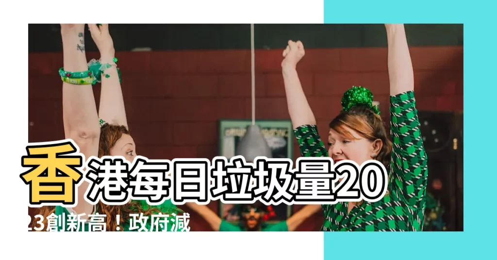 【香港每日垃圾量2023】香港每日垃圾量2023創新高！政府減廢目標成泡沫
