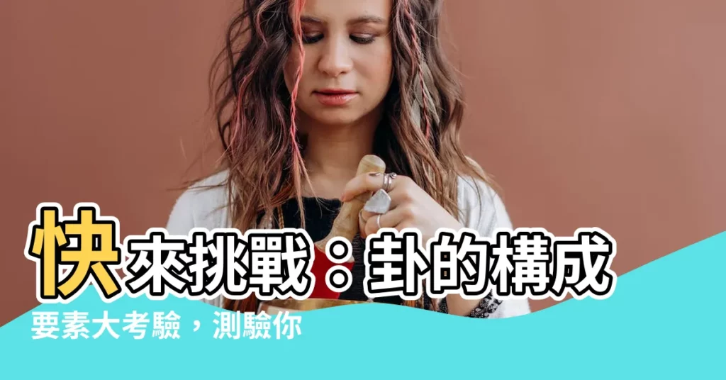 【卦的構成要素】快來挑戰：卦的構成要素大考驗，測驗你的易經知識！