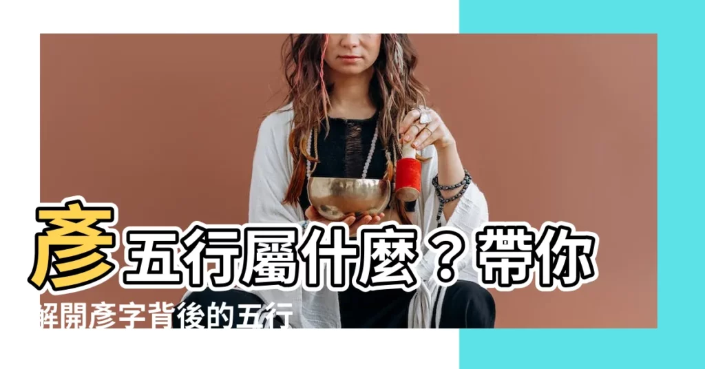 【彥五行】彥五行屬什麼?帶你解開彥字背後的五行之謎