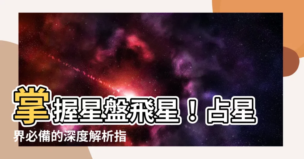 【星盤 飛星】掌握星盤飛星!占星界必備的深度解析指南