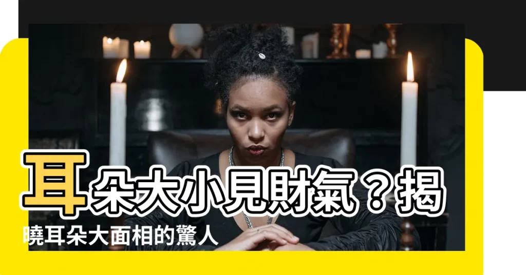 【耳朵大 面相】耳朵大小見財氣?揭曉耳朵大面相的驚人秘密