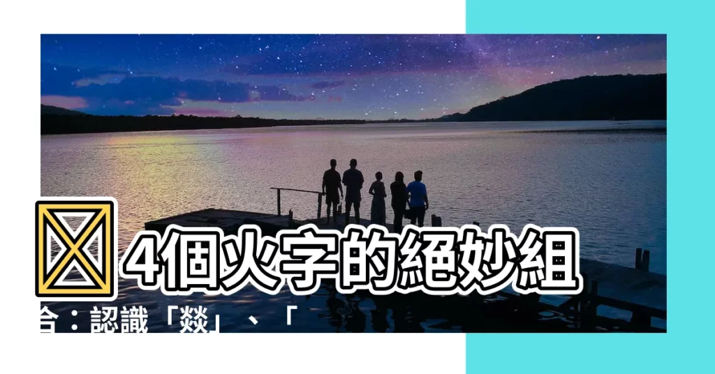 【4個火】🔥4個火字的絕妙組合：認識「燚」、「䲜」、「朤」！