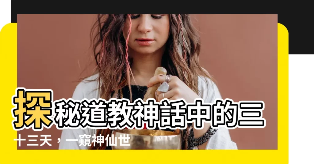 【道教三十三天】探秘道教神話中的三十三天,一窺神仙世界的壯麗奇景