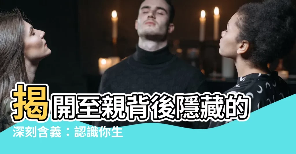 【至親的意思】揭開至親背後隱藏的深刻含義：認識你生命中最重要的羈絆