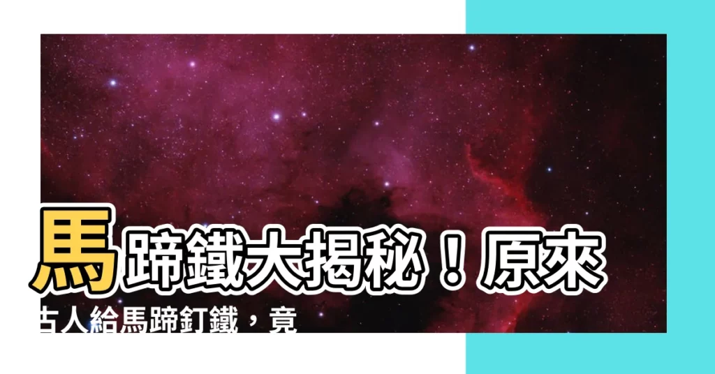 【馬蹄鐵 作用】馬蹄鐵大揭秘!原來古人給馬蹄釘鐵,竟有這麼驚人的作用!