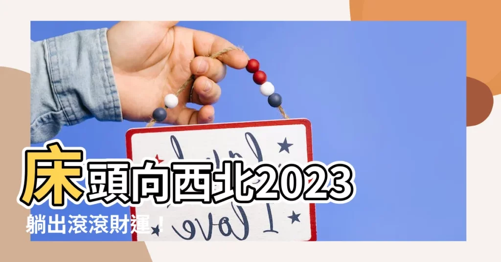 【牀頭向西北2023】牀頭向西北2023 躺出滾滾財運!