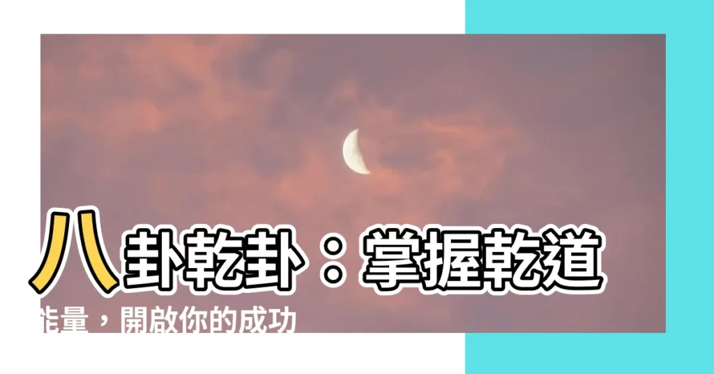 【八卦 乾】八卦乾卦:掌握乾道能量,開啟你的成功之路