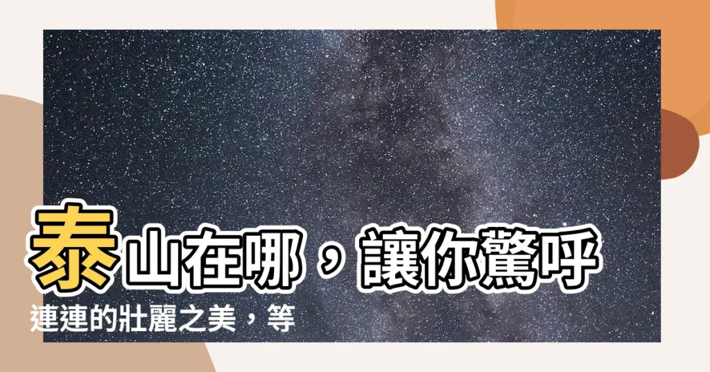 【泰山 位置】泰山在哪,讓你驚呼連連的壯麗之美,等你來見證!