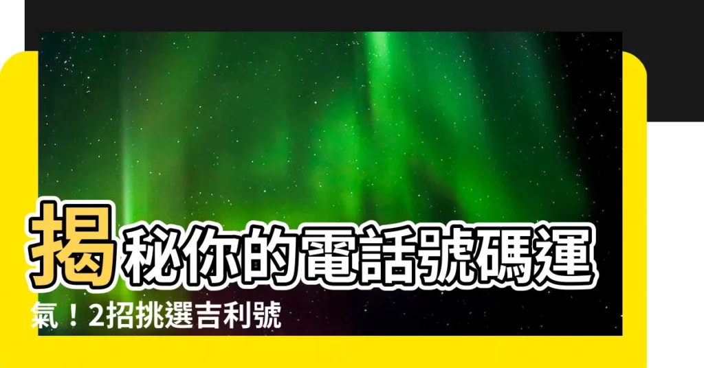 【電話號碼運氣】揭秘你的電話號碼運氣！2招挑選吉利號碼，改善運勢