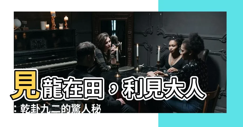 【見龍在田 利見大人】見龍在田，利見大人：乾卦九二的驚人秘密