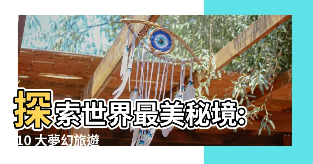 【最好的地方】探索世界最美秘境: 10 大夢幻旅遊勝地