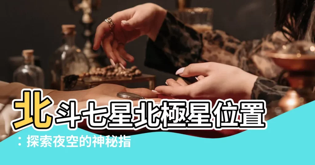 【北斗七星北極星位置】北斗七星北極星位置：探索夜空的神秘指引