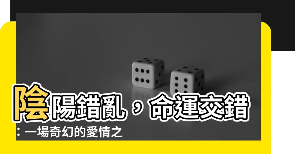 【陰陽錯】陰陽錯亂，命運交錯：一場奇幻的愛情之旅