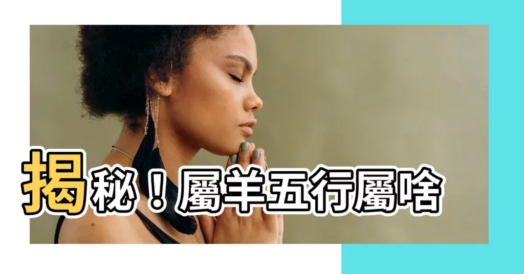【屬羊 五行】揭秘！屬羊五行屬啥