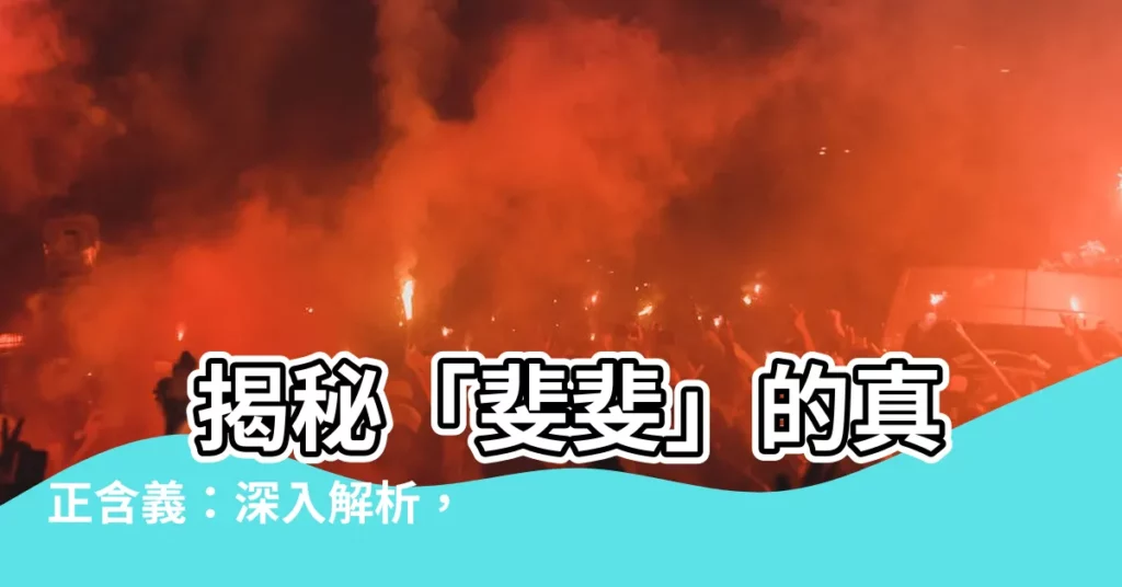 【斐斐意思】 揭秘「斐斐」的真正含義：深入解析，超乎想像！