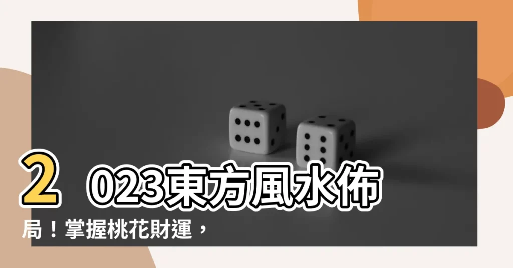 【2023東方風水】2023東方風水佈局!掌握桃花財運,打造旺盛一整年!