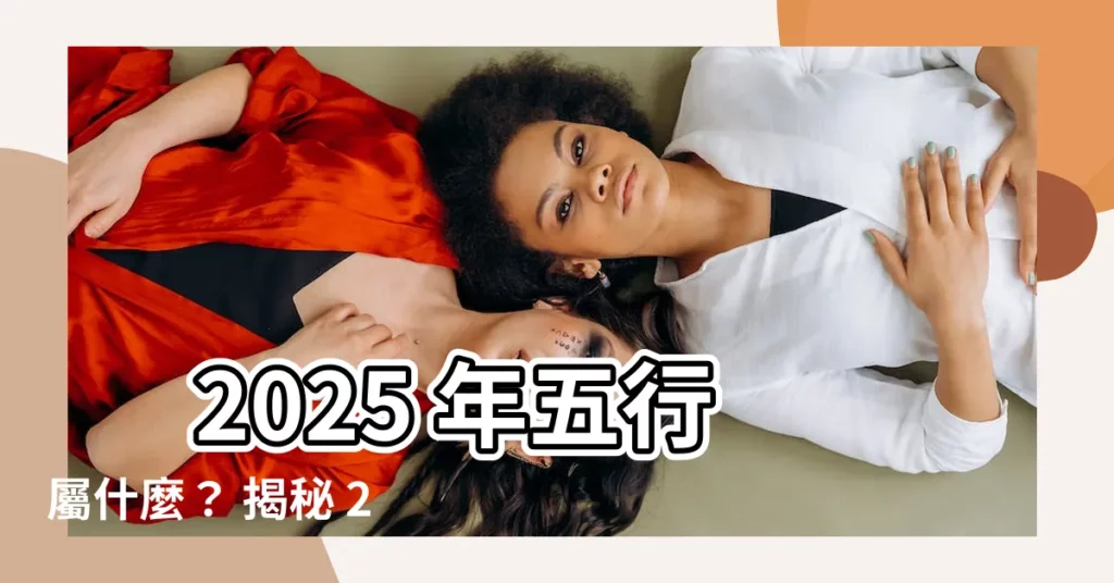 【2025年 五行】 2025 年五行屬什麼？ 揭秘 2025 年出生命運分析