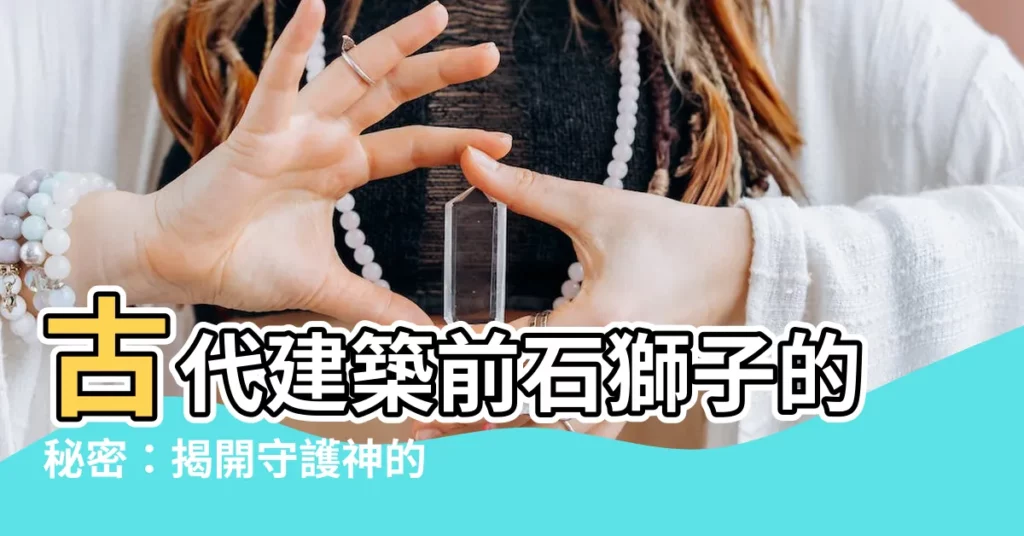 【石獅子作用】古代建築前石獅子的秘密:揭開守護神的神秘作用