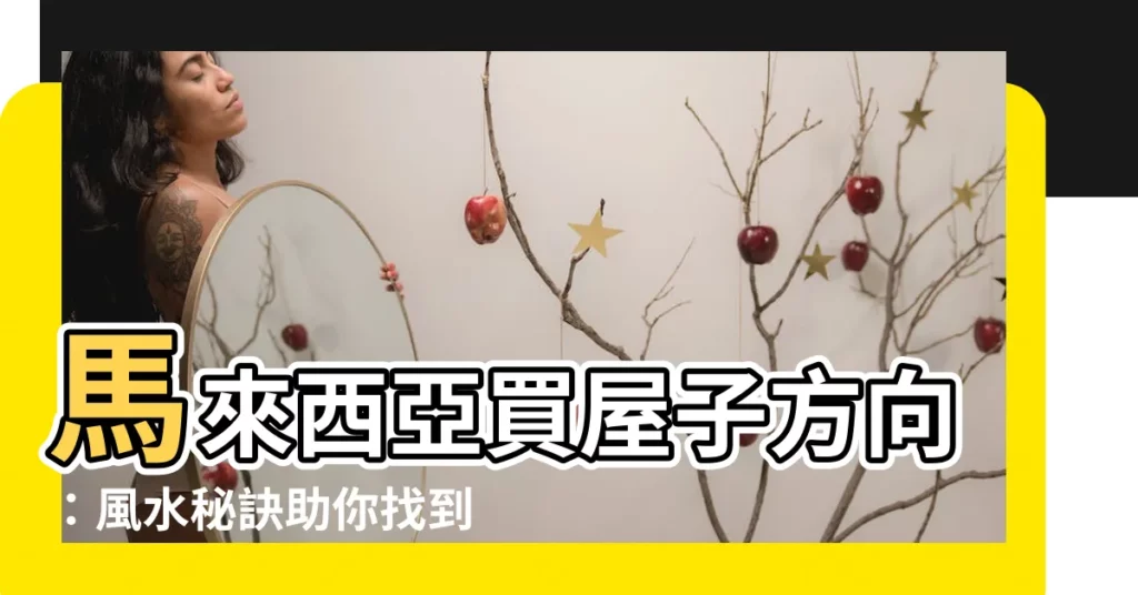【馬來西亞買屋子方向】馬來西亞買屋子方向:風水秘訣助你找到理想住房