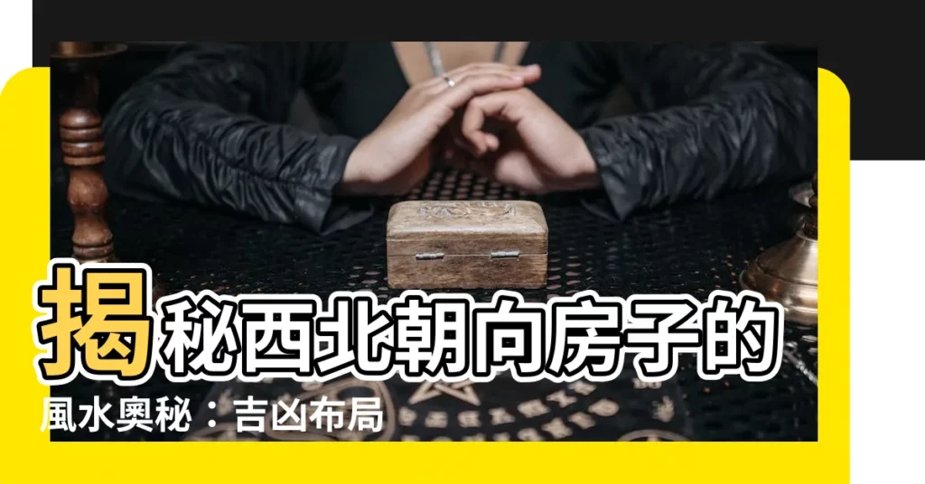 【坐向西北】揭秘西北朝向房子的風水奧秘:吉凶佈局大解析!