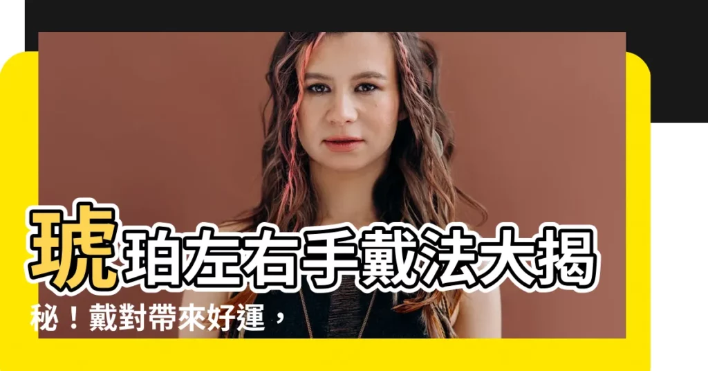 【琥珀左右手】琥珀左右手戴法大揭秘!戴對帶來好運,戴錯小心犯禁忌!
