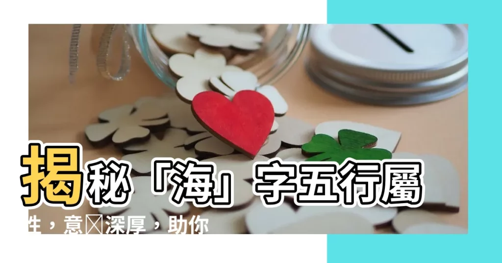 【海字五行】揭秘「海」字五行屬性,意藴深厚,助你運勢亨通!