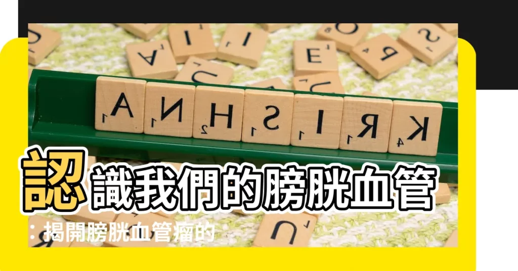【膀胱 血管】認識我們的膀胱血管:揭開膀胱血管瘤的神秘面紗