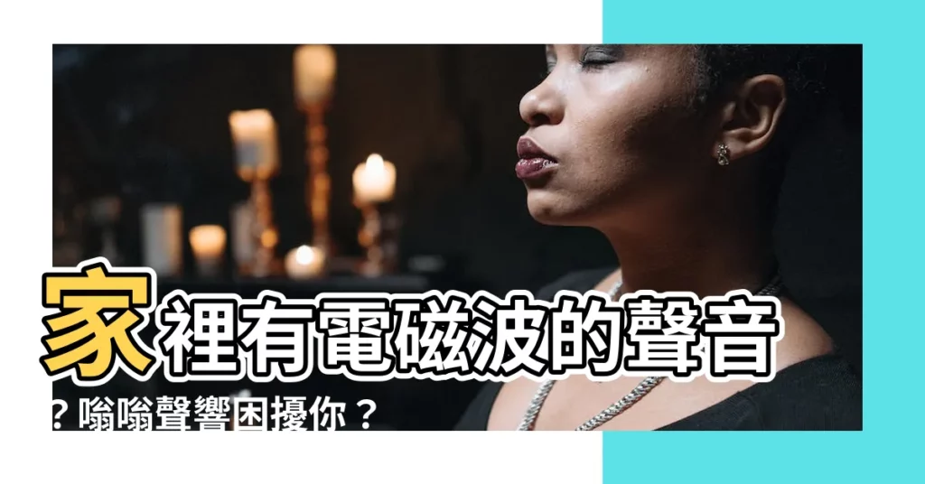 【家裡有電磁波的聲音】家裡有電磁波的聲音?嗡嗡聲響困擾你?