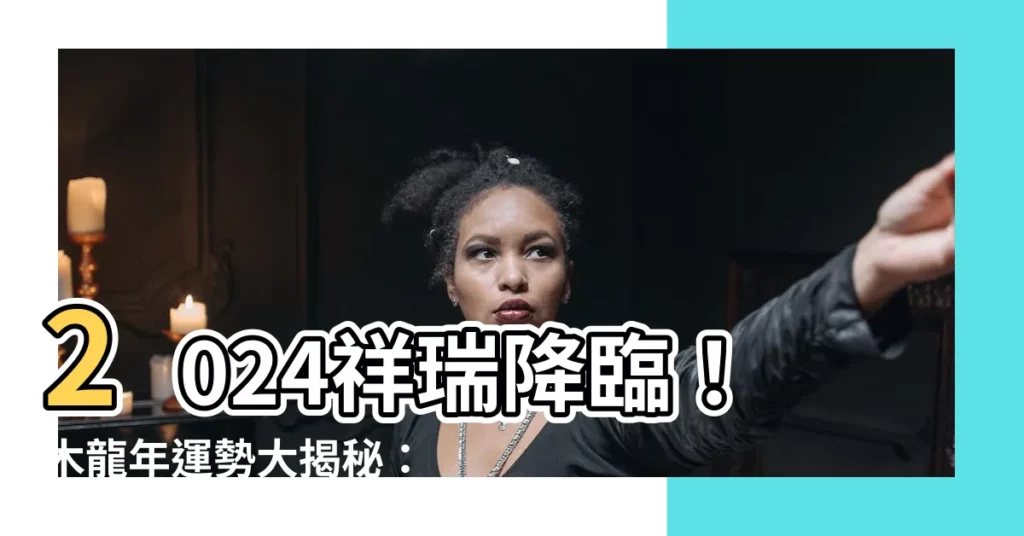 【2024木龍年】2024祥瑞降臨!木龍年運勢大揭秘:你準備好迎福了嗎?