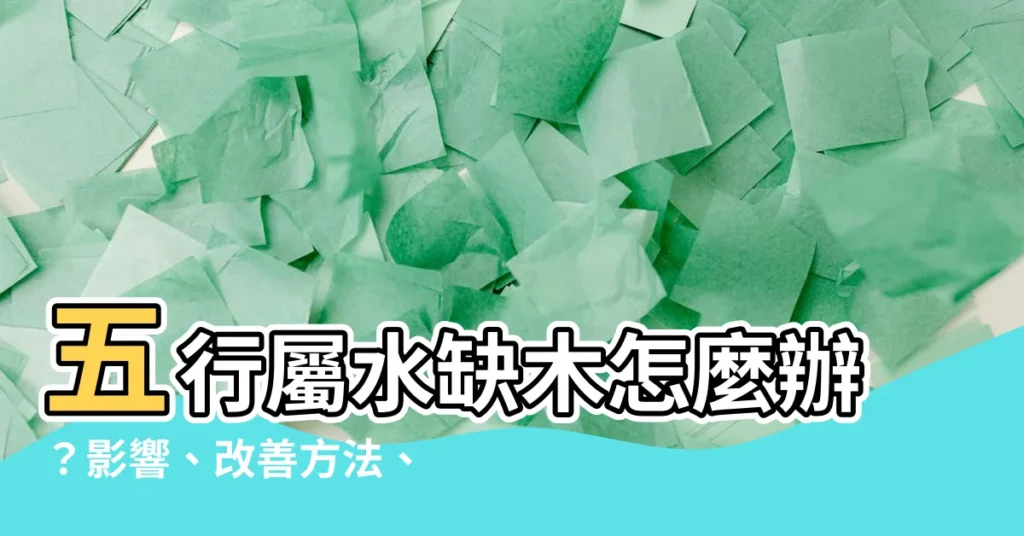 【五行屬水缺木】五行屬水缺木怎麼辦?影響、改善方法、運勢解析一次看!