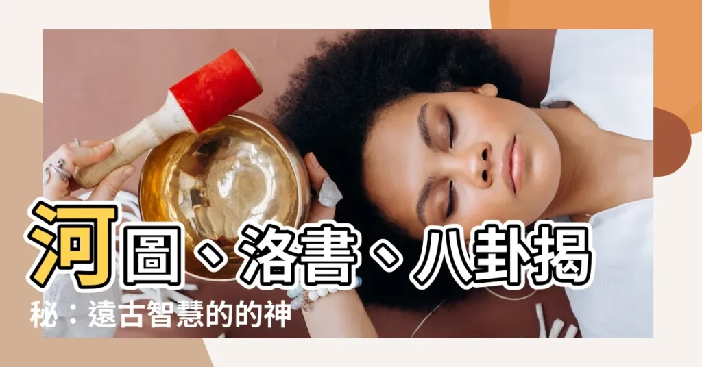 【河圖洛書八卦】河圖、洛書、八卦揭秘:遠古智慧的的神奇密碼