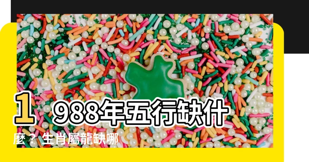 【1988年五行缺什麼】1988年五行缺什麼？ 生肖屬龍缺哪個元素？ 簡易命盤分析