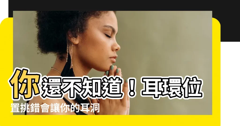 【耳環 位置】你還不知道！耳環位置挑錯會讓你的耳洞變殘？超實用攻略！