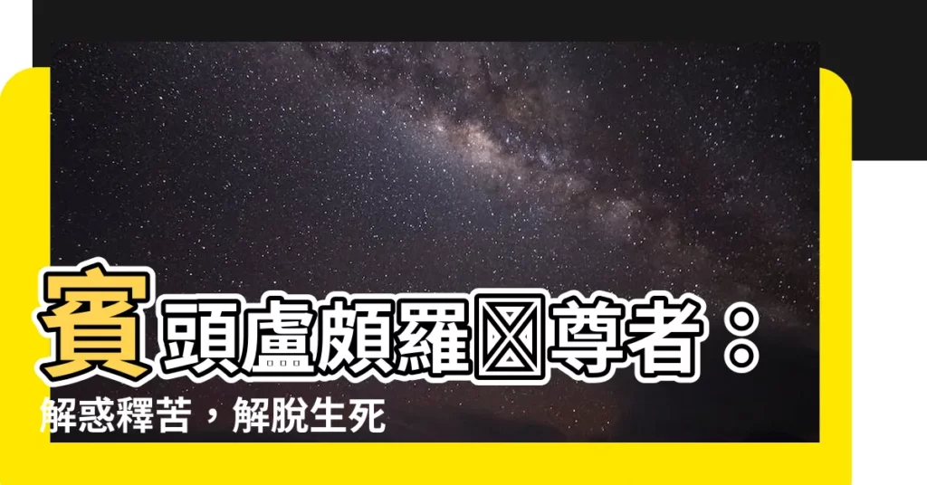 【賓頭盧頗羅墮尊者】賓頭盧頗羅墮尊者：解惑釋苦，解脱生死輪迴！