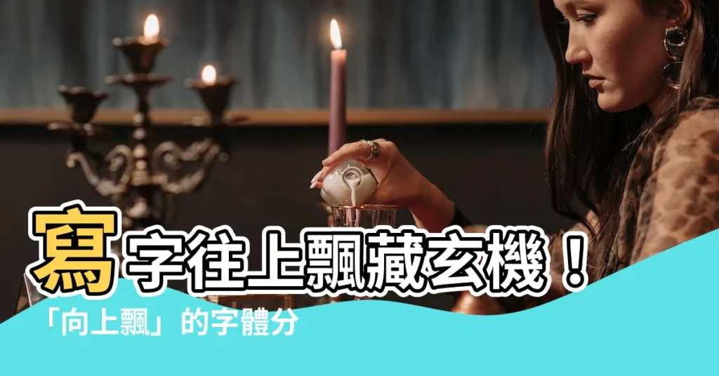 【寫字往上飄】寫字往上飄藏玄機!「向上飄」的字體分析,揭露你的理性與感性!