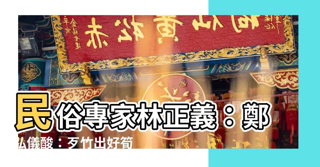 【民俗專家林正義】民俗專家林正義：鄭弘儀酸：歹竹出好筍，家族習俗與傳承的演變