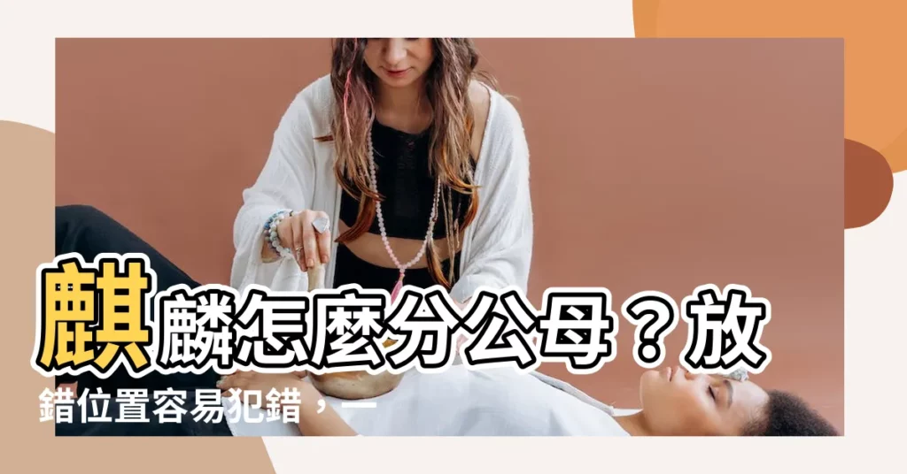 【麒麟踩八卦公母怎麼分】麒麟怎麼分公母?放錯位置容易犯錯,一對麒麟正確擺放解説